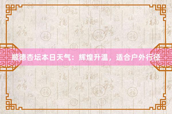 顺德杏坛本日天气：辉煌升温，适合户外行径