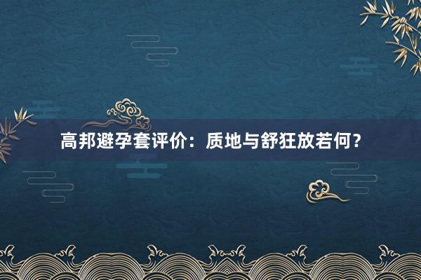 高邦避孕套评价：质地与舒狂放若何？