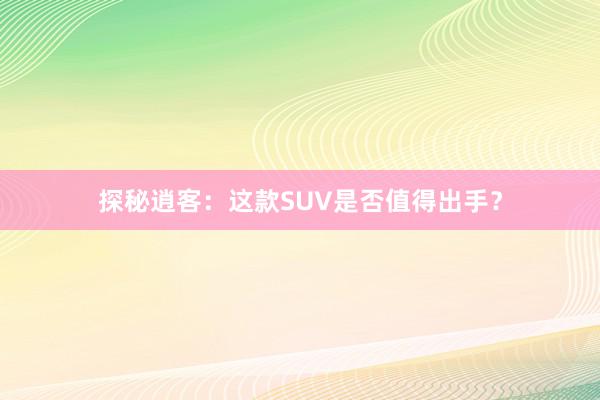 探秘逍客：这款SUV是否值得出手？